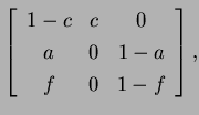 $\displaystyle \left[ \begin{array}{ccc}
1-c & c & 0\\
a & 0 & 1-a\\
f & 0 & 1-f
\end{array}\right] ,$