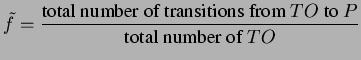 $\displaystyle \tilde{f}=\frac{\textrm{total number of transitions from }TO\textrm{ to }P}{\textrm{total number of }TO}$